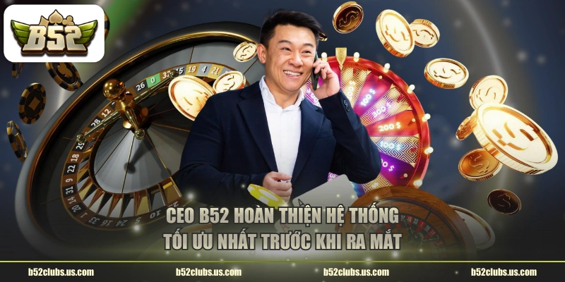 CEO B52 hoàn thiện hệ thống tối ưu nhất trước khi ra mắt