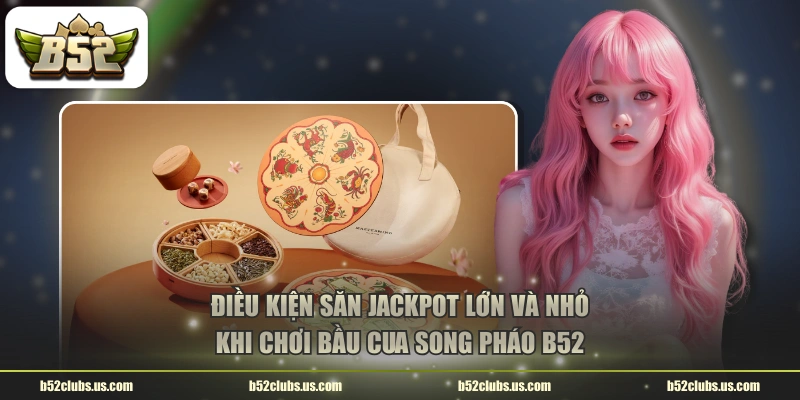 Điều kiện săn Jackpot lớn và nhỏ khi chơi bầu cua song pháo B52